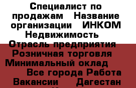 Специалист по продажам › Название организации ­ ИНКОМ-Недвижимость › Отрасль предприятия ­ Розничная торговля › Минимальный оклад ­ 60 000 - Все города Работа » Вакансии   . Дагестан респ.,Каспийск г.